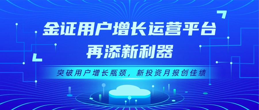 金证用户增长运营平台再添新利器：突破用户增长瓶颈，新投资月报创佳绩